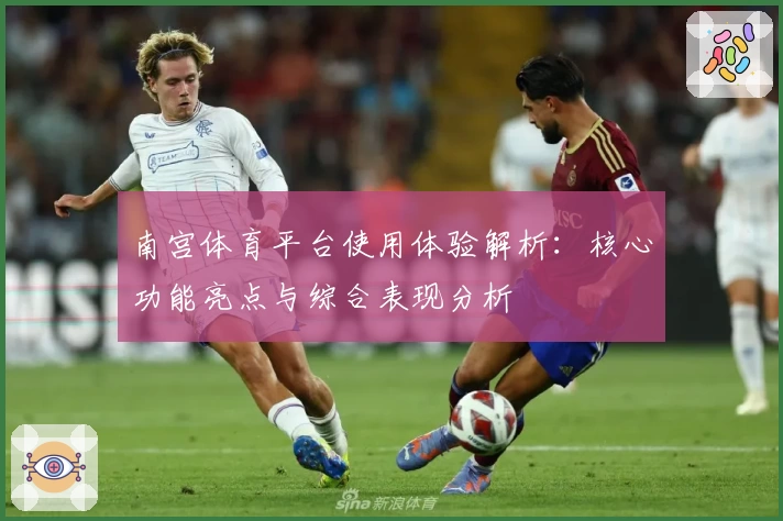 南宫体育平台使用体验解析：核心功能亮点与综合表现分析
