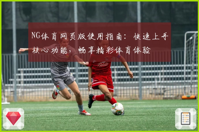 NG体育网页版使用指南：快速上手核心功能，畅享精彩体育体验