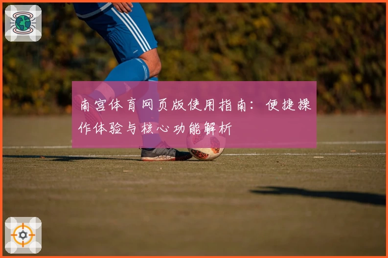 南宫体育网页版使用指南：便捷操作体验与核心功能解析