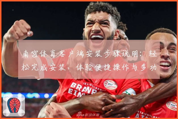 南宫体育客户端安装步骤说明：轻松完成安装，体验便捷操作与多功能服务