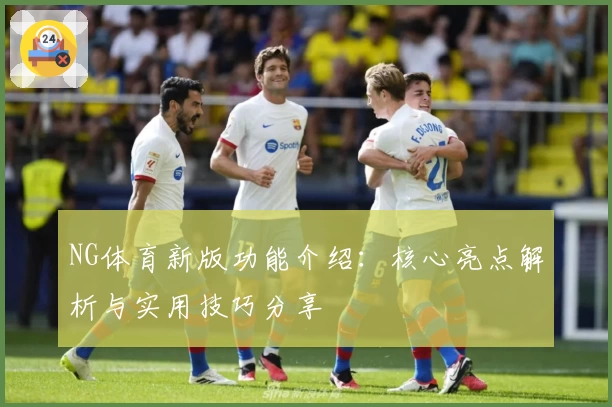 NG体育新版功能介绍：核心亮点解析与实用技巧分享
