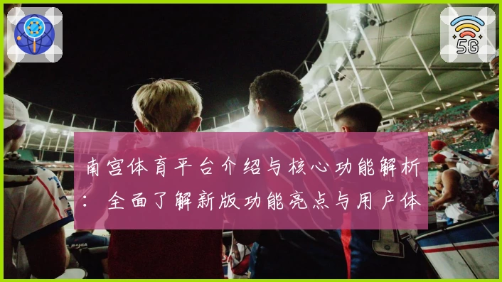 南宫体育平台介绍与核心功能解析：全面了解新版功能亮点与用户体验