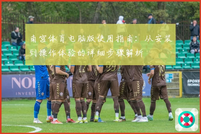 南宫体育电脑版使用指南：从安装到操作体验的详细步骤解析