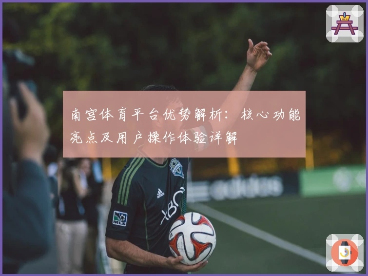 南宫体育平台优势解析：核心功能亮点及用户操作体验详解