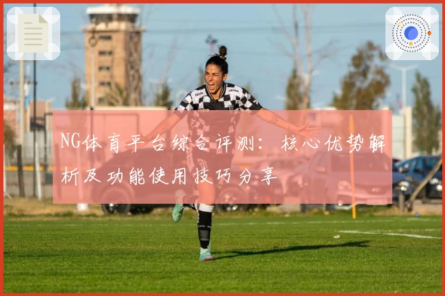 NG体育平台综合评测：核心优势解析及功能使用技巧分享