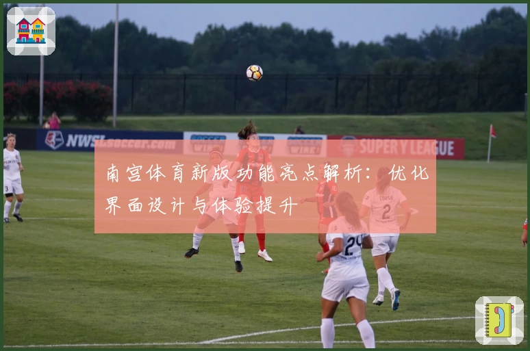 南宫体育新版功能亮点解析：优化界面设计与体验提升