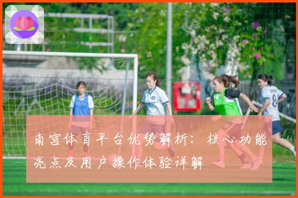 南宫体育平台优势解析：核心功能亮点及用户操作体验详解