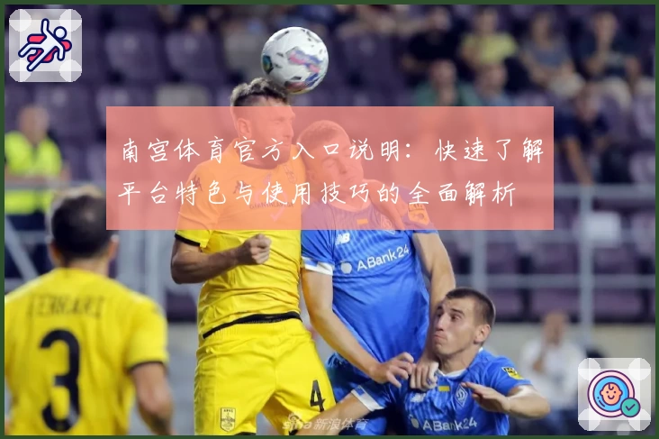 南宫体育官方入口说明：快速了解平台特色与使用技巧的全面解析