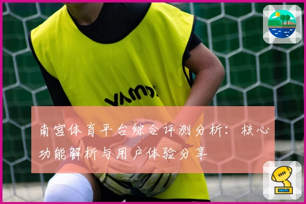 南宫体育平台综合评测分析：核心功能解析与用户体验分享