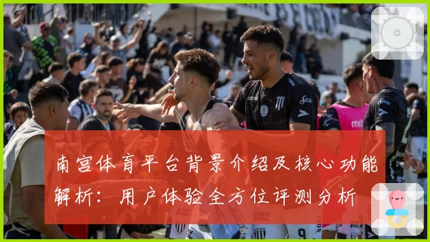 南宫体育平台背景介绍及核心功能解析：用户体验全方位评测分析