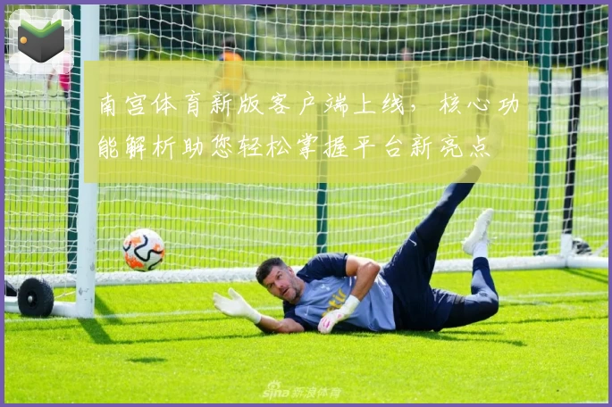 南宫体育新版客户端上线，核心功能解析助您轻松掌握平台新亮点
