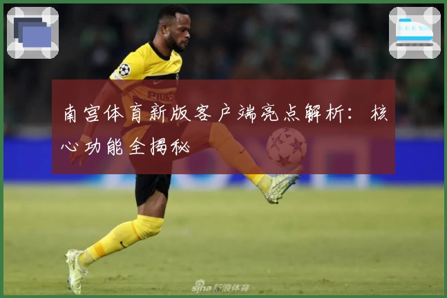 南宫体育新版客户端亮点解析：核心功能全揭秘