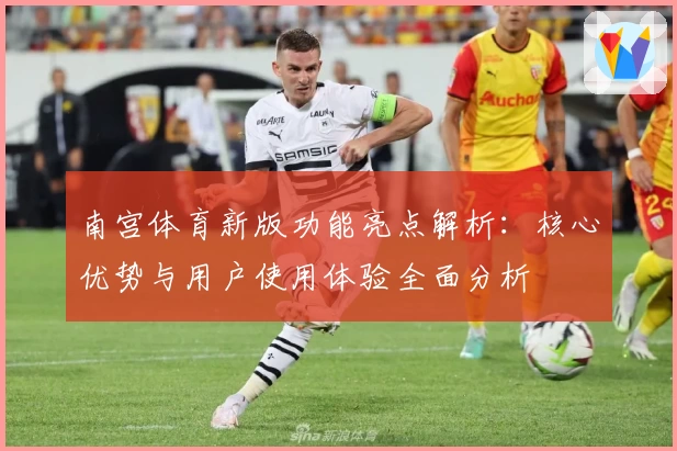 南宫体育新版功能亮点解析：核心优势与用户使用体验全面分析