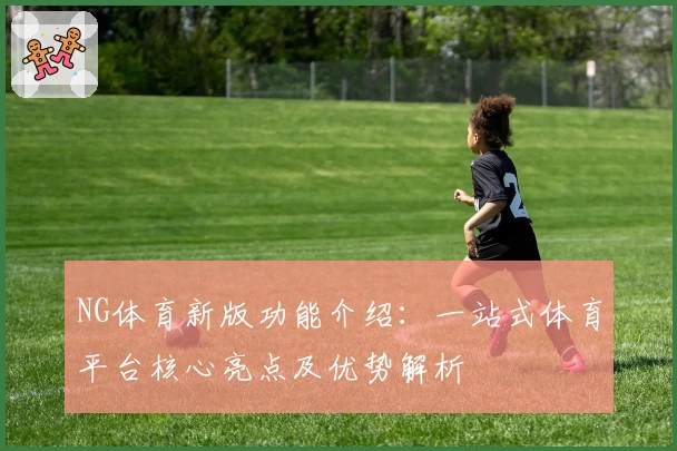 NG体育新版功能介绍：一站式体育平台核心亮点及优势解析