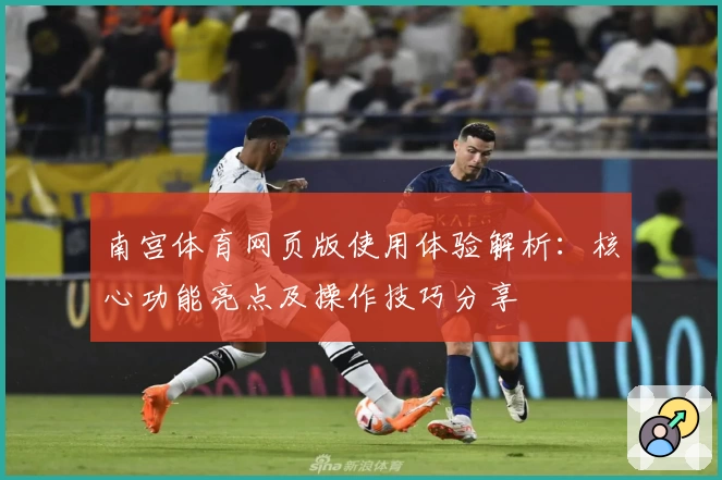 南宫体育网页版使用体验解析：核心功能亮点及操作技巧分享