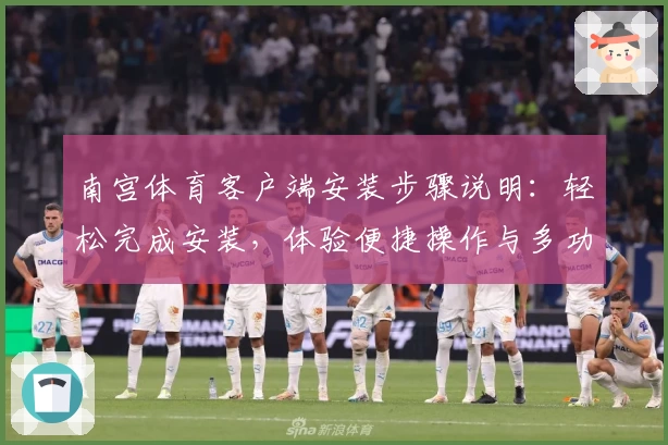 南宫体育客户端安装步骤说明：轻松完成安装，体验便捷操作与多功能服务