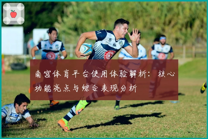 南宫体育平台使用体验解析：核心功能亮点与综合表现分析